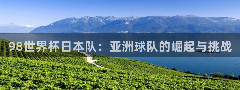 2026世界杯官网入口:98世界杯日本队:亚洲球队的崛起与挑战
