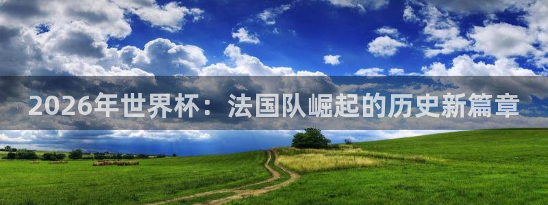 世预赛免费直播入口：2026年世界杯：法国队崛起的历史新篇章