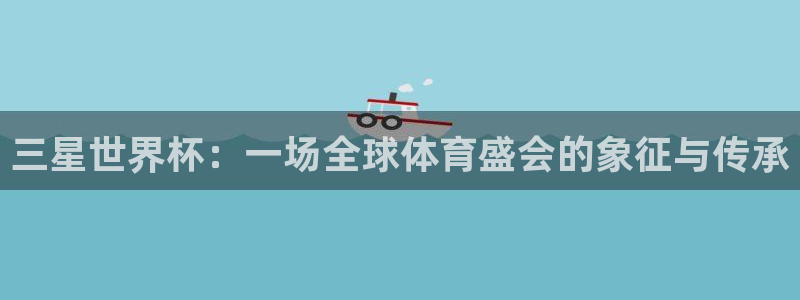 世界杯附加赛赛程表：三星世界杯：一场全球体育盛会的象征与传承