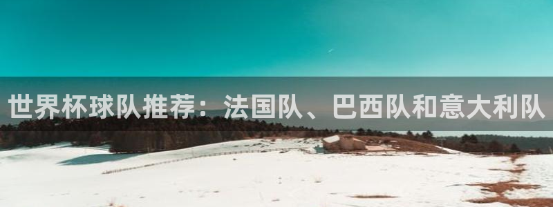 足球比分直播世界杯：世界杯球队推荐：法国队、巴西队和意大利队
